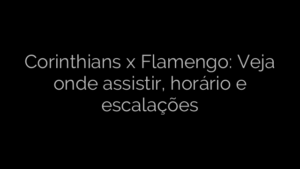 ​Corinthians x Flamengo: Veja onde assistir, horário e escalações 